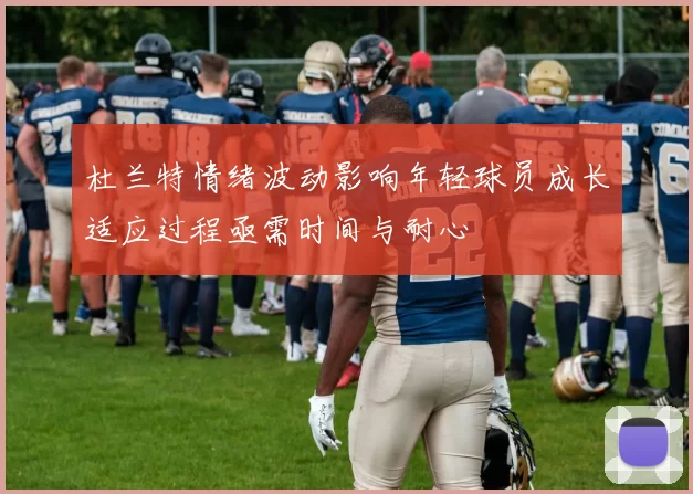 杜兰特情绪波动影响年轻球员成长适应过程亟需时间与耐心
