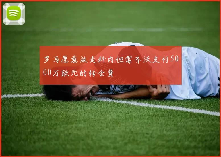 罗马愿意放走科内但需齐沃支付5000万欧元的转会费