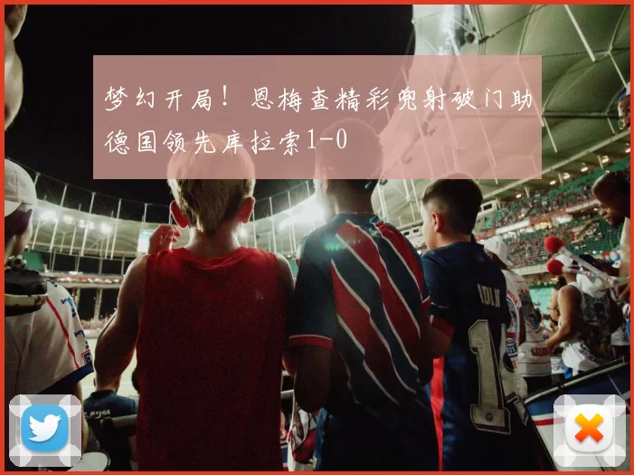 梦幻开局！恩梅查精彩兜射破门助德国领先库拉索1-0