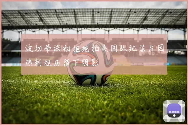 波切蒂诺初拒绝拍美国队纪录片因热刺经历留下阴影