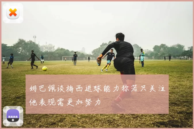 姆巴佩谈梅西进球能力称若只关注他表现需更加努力