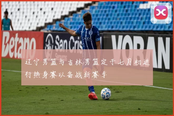 辽宁男篮与吉林男篮定于七月初进行热身赛以备战新赛季