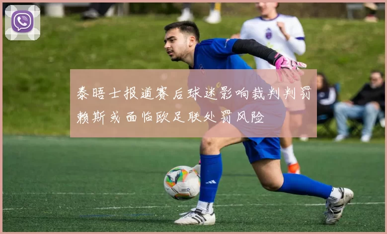 泰晤士报道赛后球迷影响裁判判罚赖斯或面临欧足联处罚风险