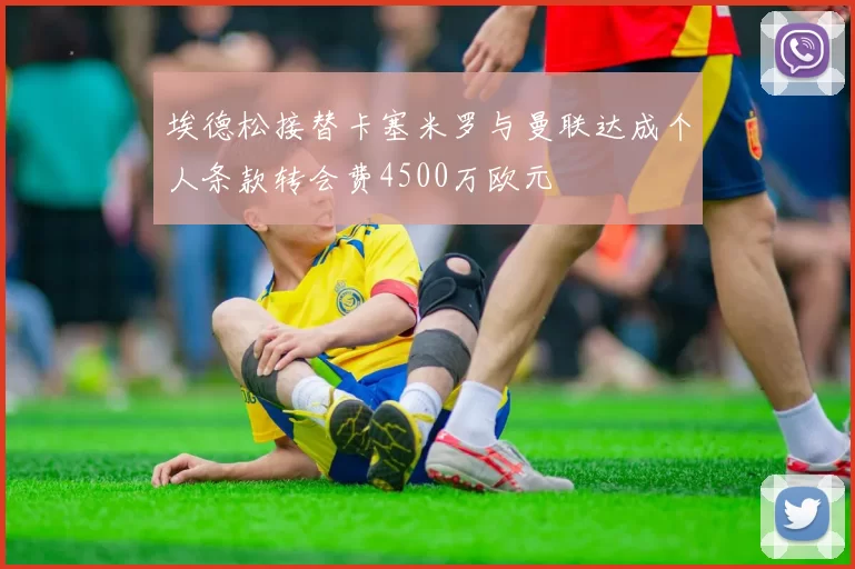 埃德松接替卡塞米罗与曼联达成个人条款转会费4500万欧元